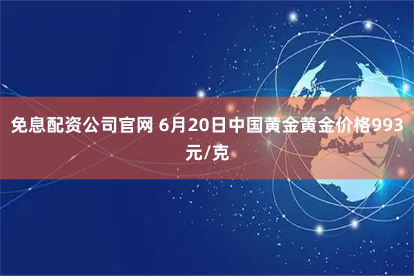 免息配资公司官网 6月20日中国黄金黄金价格993元/克