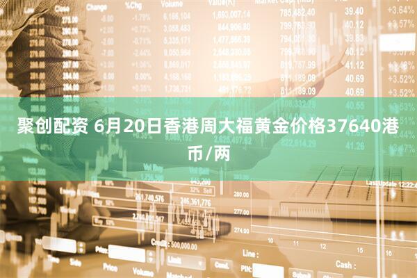 聚创配资 6月20日香港周大福黄金价格37640港币/两