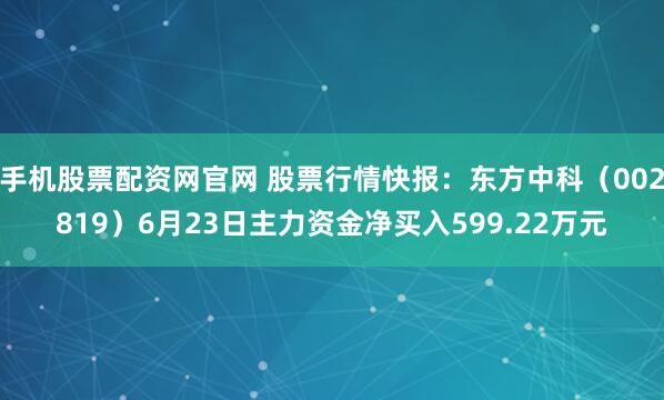 手机股票配资网官网 股票行情快报：东方中科（002819）6月23日主力资金净买入599.22万元