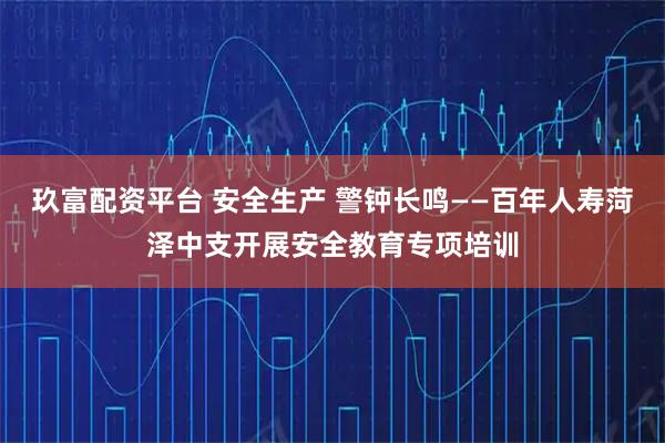 玖富配资平台 安全生产 警钟长鸣——百年人寿菏泽中支开展安全教育专项培训