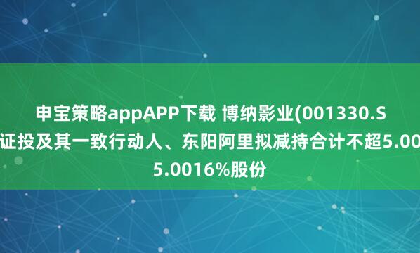 申宝策略appAPP下载 博纳影业(001330.SZ):中信证投及其一致行动人、东阳阿里拟减持合计不超5.0016%股份
