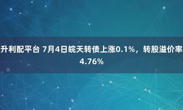 升利配平台 7月4日皖天转债上涨0.1%，转股溢价率4.76%