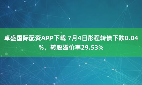 卓盛国际配资APP下载 7月4日彤程转债下跌0.04%，转股溢价率29.53%