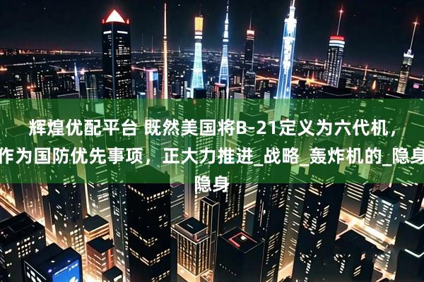 辉煌优配平台 既然美国将B-21定义为六代机，作为国防优先事项，正大力推进_战略_轰炸机的_隐身
