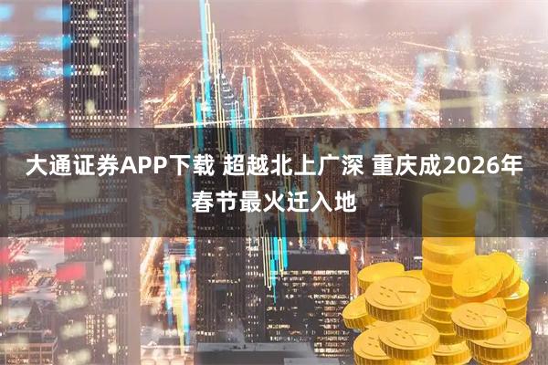 大通证券APP下载 超越北上广深 重庆成2026年春节最火迁入地