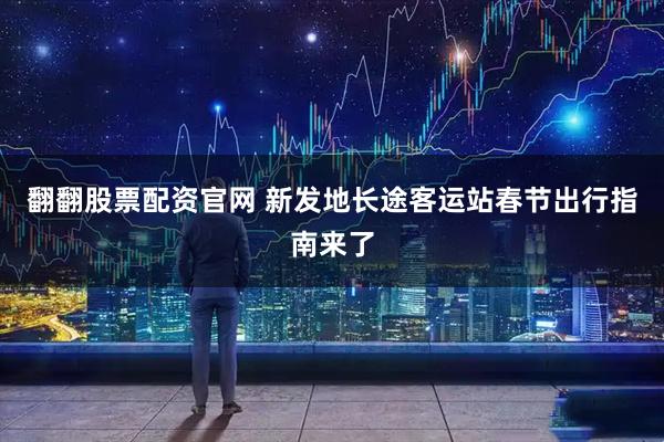 翻翻股票配资官网 新发地长途客运站春节出行指南来了