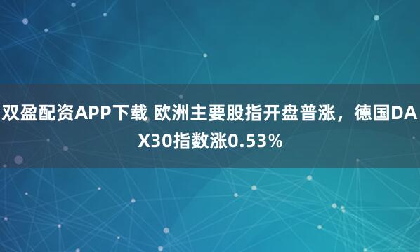 双盈配资APP下载 欧洲主要股指开盘普涨，德国DAX30指数涨0.53%