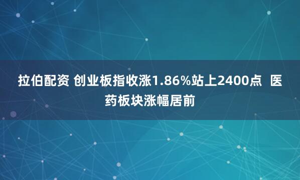 拉伯配资 创业板指收涨1.86%站上2400点  医药板块涨幅居前