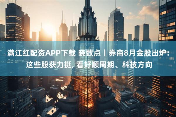 满江红配资APP下载 晓数点丨券商8月金股出炉: 这些股获力挺, 看好顺周期、科技方向