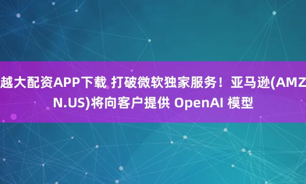 越大配资APP下载 打破微软独家服务！亚马逊(AMZN.US)将向客户提供 OpenAI 模型