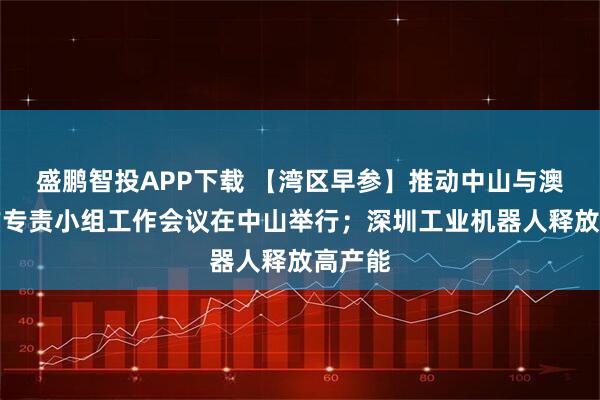 盛鹏智投APP下载 【湾区早参】推动中山与澳门合作专责小组工作会议在中山举行;深圳工业机器人释放高产能