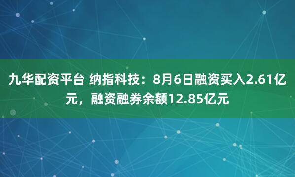 九华配资平台 纳指科技：8月6日融资买入2.61亿元，融资融券余额12.85亿元