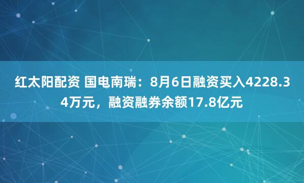 红太阳配资 国电南瑞：8月6日融资买入4228.34万元，融资融券余额17.8亿元