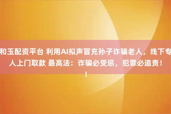 和玉配资平台 利用AI拟声冒充孙子诈骗老人，线下专人上门取款 最高法：诈骗必受惩，犯罪必追责！