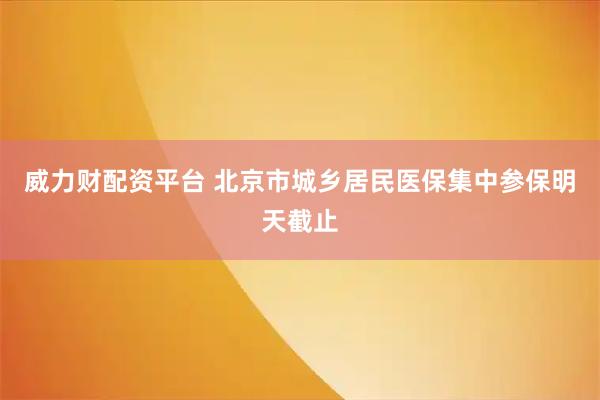 威力财配资平台 北京市城乡居民医保集中参保明天截止