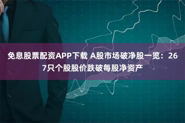 免息股票配资APP下载 A股市场破净股一览：267只个股股价跌破每股净资产