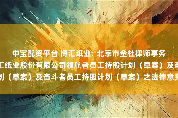 申宝配资平台 博汇纸业: 北京市金杜律师事务所上海分所关于山东博汇纸业股份有限公司领航者员工持股计划（草案）及奋斗者员工持股计划（草案）之法律意见书内容摘要