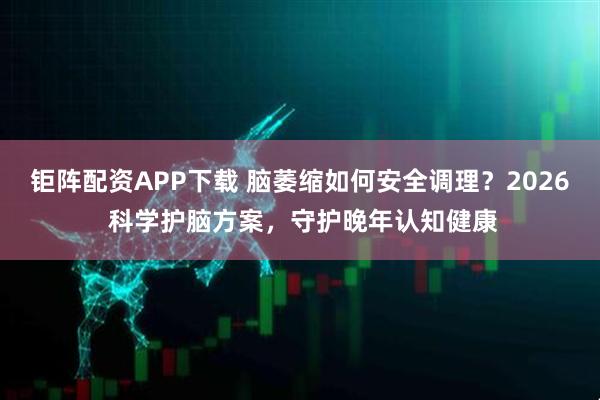 钜阵配资APP下载 脑萎缩如何安全调理？2026 科学护脑方案，守护晚年认知健康