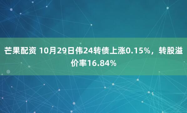 芒果配资 10月29日伟24转债上涨0.15%，转股溢价率16.84%