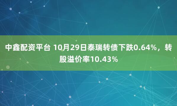 中鑫配资平台 10月29日泰瑞转债下跌0.64%，转股溢价率10.43%
