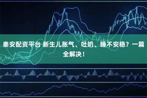 秦安配资平台 新生儿胀气、吐奶、睡不安稳？一篇全解决！
