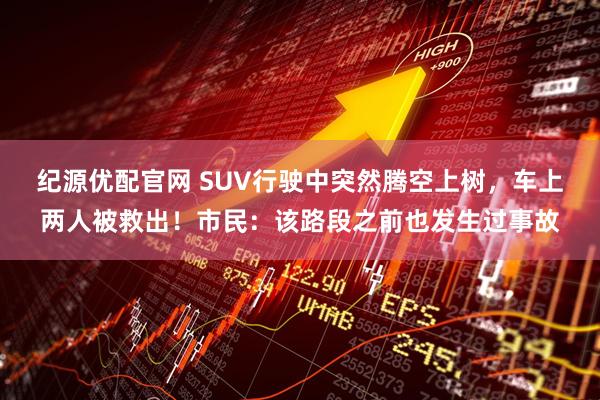 纪源优配官网 SUV行驶中突然腾空上树，车上两人被救出！市民：该路段之前也发生过事故