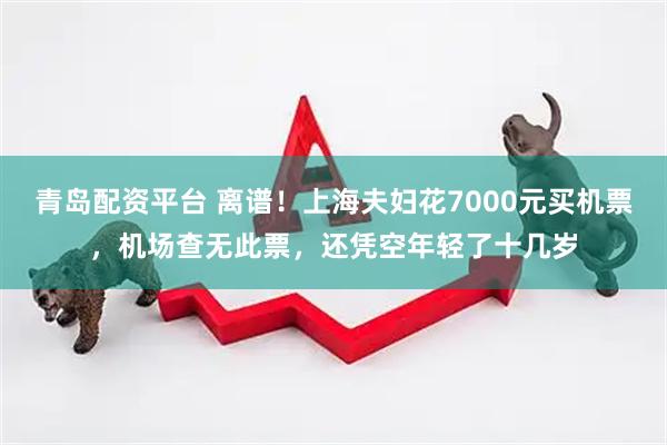 青岛配资平台 离谱！上海夫妇花7000元买机票，机场查无此票，还凭空年轻了十几岁