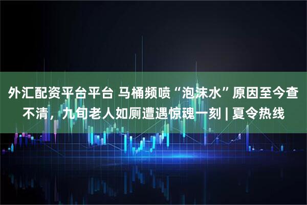 外汇配资平台平台 马桶频喷“泡沫水”原因至今查不清，九旬老人如厕遭遇惊魂一刻 | 夏令热线